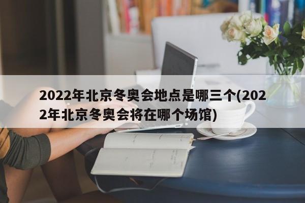 2022年北京冬奥会地点是哪三个