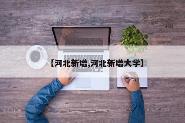 【河北新增,河北新增大学】