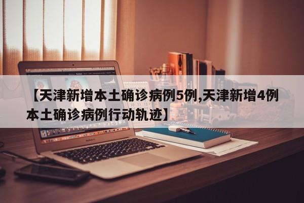 【天津新增本土确诊病例5例,天津新增4例本土确诊病例行动轨迹】