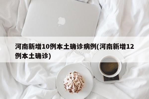 河南新增10例本土确诊病例(河南新增12例本土确诊)