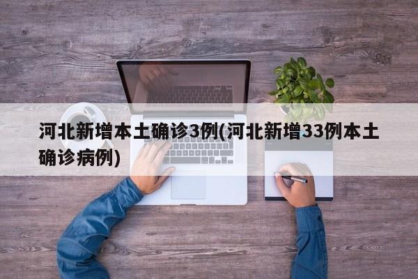 河北新增本土确诊3例(河北新增33例本土确诊病例)
