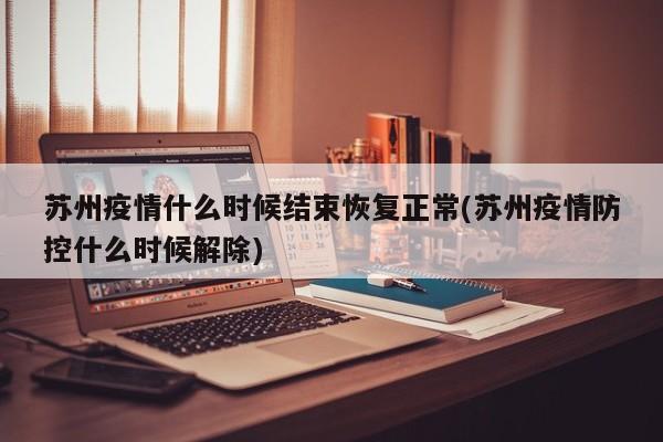 苏州疫情什么时候结束恢复正常(苏州疫情防控什么时候解除)