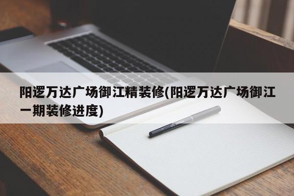 阳逻万达广场御江精装修(阳逻万达广场御江一期装修进度)