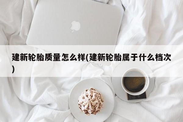 建新轮胎质量怎么样(建新轮胎属于什么档次)
