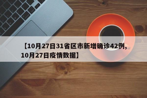 【10月27日31省区市新增确诊42例,10月27日疫情数据】