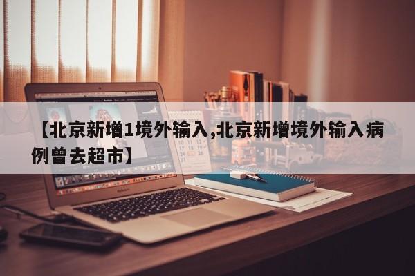 【北京新增1境外输入,北京新增境外输入病例曾去超市】