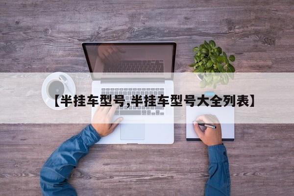 【半挂车型号,半挂车型号大全列表】