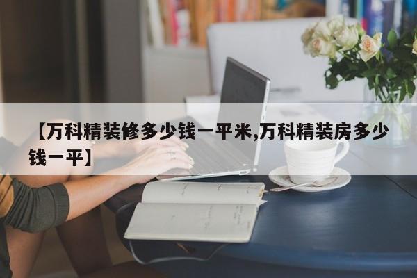 【万科精装修多少钱一平米,万科精装房多少钱一平】