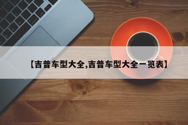 【吉普车型大全,吉普车型大全一览表】