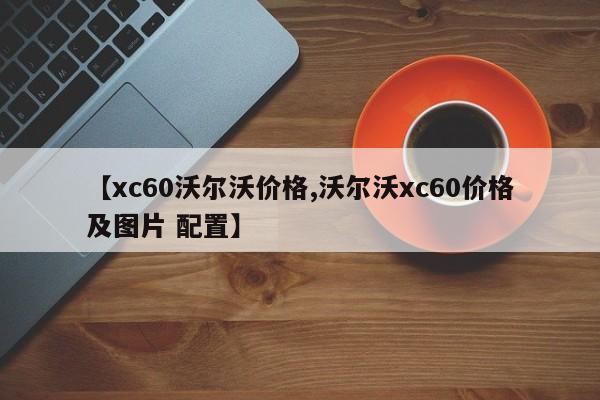 【xc60沃尔沃价格,沃尔沃xc60价格及图片 配置】