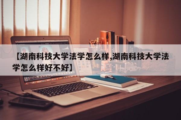 【湖南科技大学法学怎么样,湖南科技大学法学怎么样好不好】