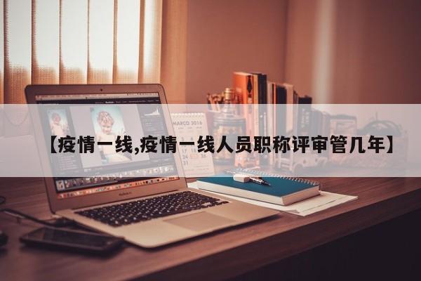 【疫情一线,疫情一线人员职称评审管几年】