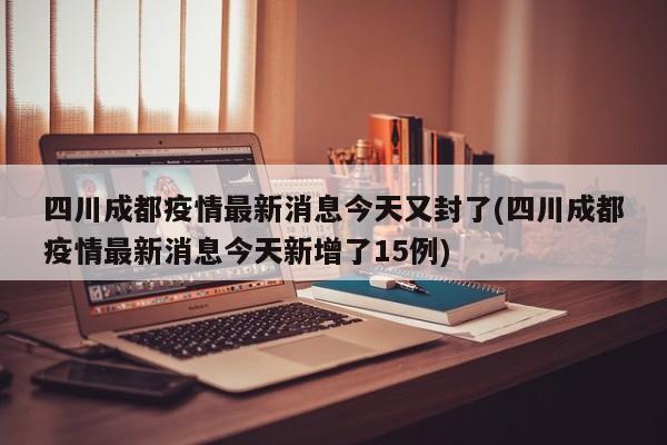 四川成都疫情最新消息今天又封了(四川成都疫情最新消息今天新增了15例)