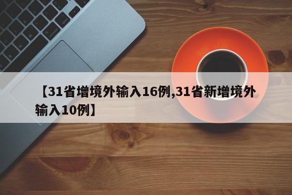 【31省增境外输入16例,31省新增境外输入10例】