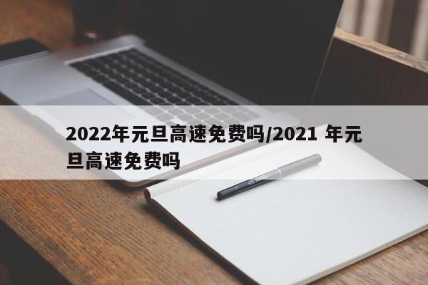 2022年元旦高速免费吗/2021 年元旦高速免费吗