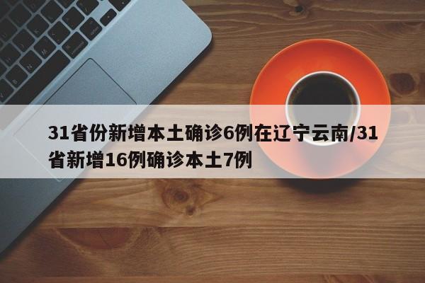 31省份新增本土确诊6例在辽宁云南/31省新增16例确诊本土7例