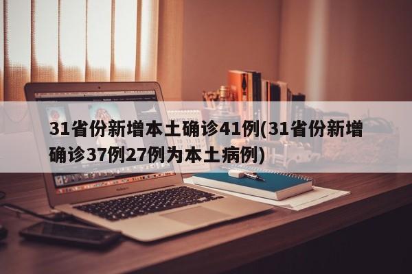 31省份新增本土确诊41例(31省份新增确诊37例27例为本土病例)