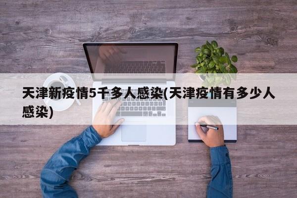 天津新疫情5千多人感染(天津疫情有多少人感染)