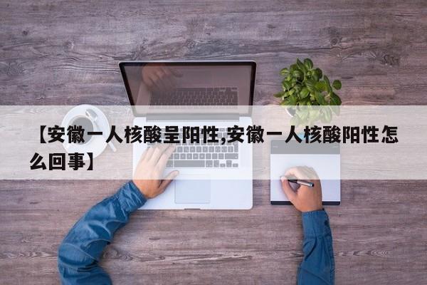 【安徽一人核酸呈阳性,安徽一人核酸阳性怎么回事】