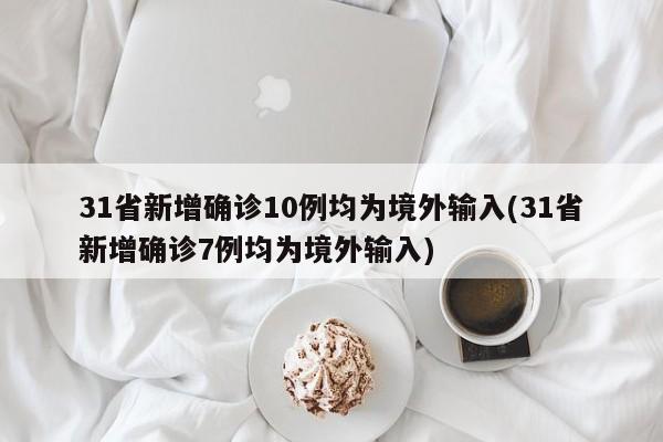 31省新增确诊10例均为境外输入(31省新增确诊7例均为境外输入)