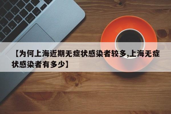 【为何上海近期无症状感染者较多,上海无症状感染者有多少】