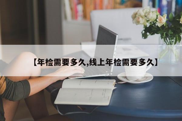 【年检需要多久,线上年检需要多久】