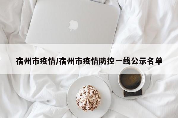 宿州市疫情/宿州市疫情防控一线公示名单