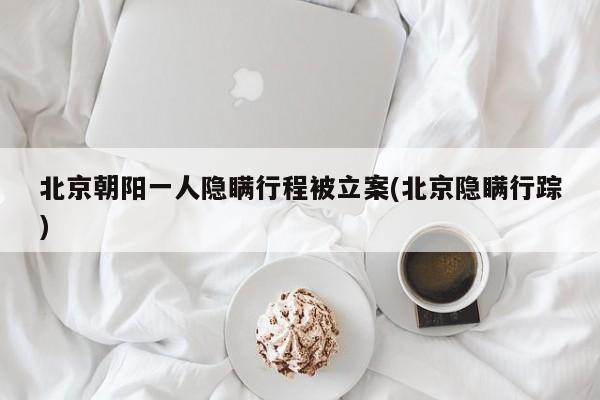 北京朝阳一人隐瞒行程被立案(北京隐瞒行踪)