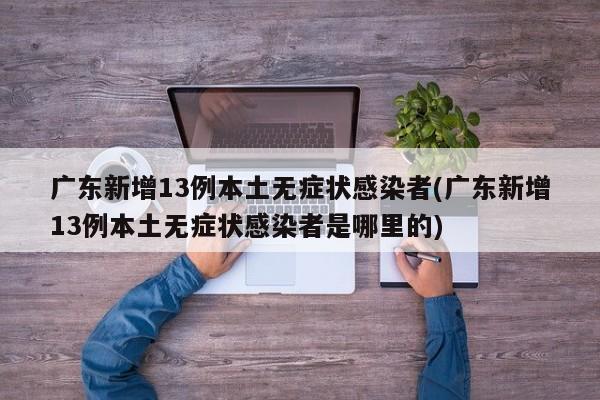 广东新增13例本土无症状感染者(广东新增13例本土无症状感染者是哪里的)