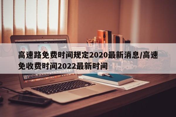 高速路免费时间规定2020最新消息/高速免收费时间2022最新时间