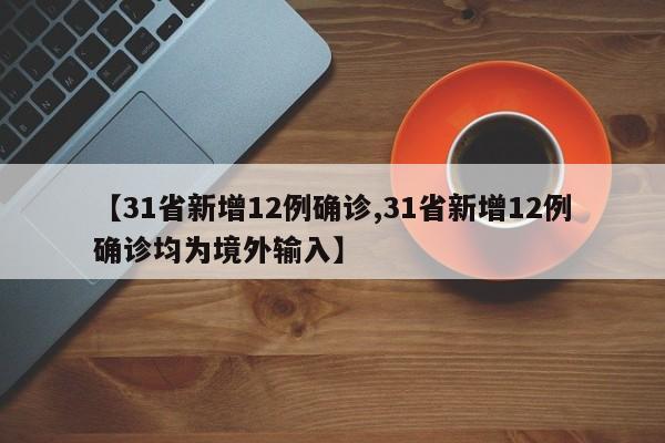 【31省新增12例确诊,31省新增12例确诊均为境外输入】