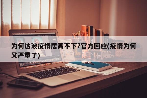 为何这波疫情居高不下?官方回应(疫情为何又严重了)