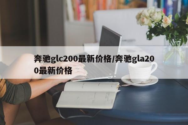 奔驰glc200最新价格/奔驰gla200最新价格