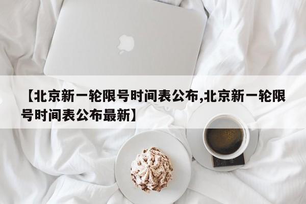 【北京新一轮限号时间表公布,北京新一轮限号时间表公布最新】