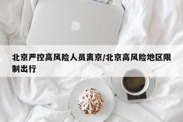 北京严控高风险人员离京/北京高风险地区限制出行