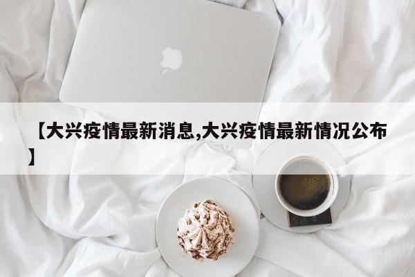 【大兴疫情最新消息,大兴疫情最新情况公布】