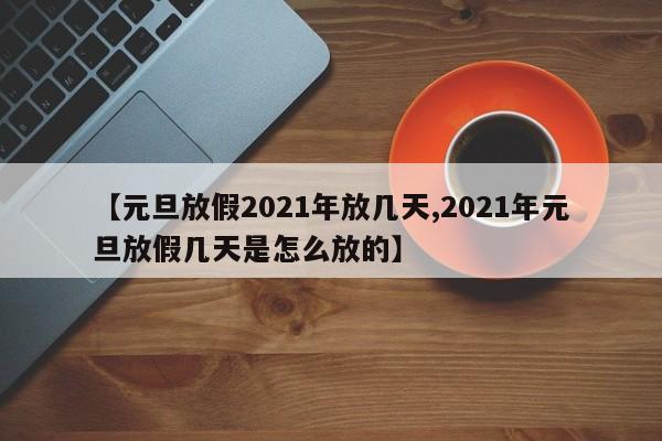 【元旦放假2021年放几天,2021年元旦放假几天是怎么放的】