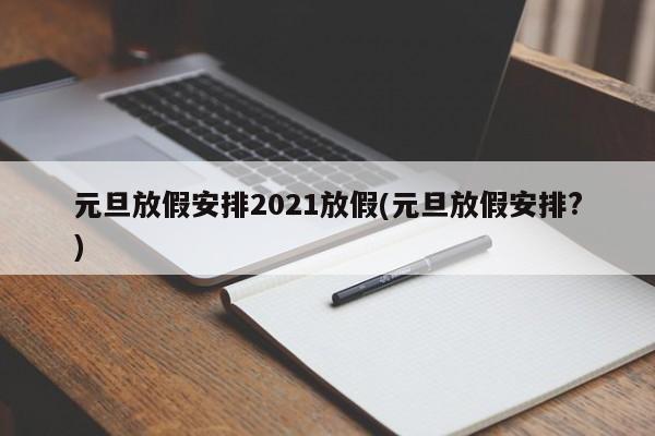 元旦放假安排2021放假(元旦放假安排?)