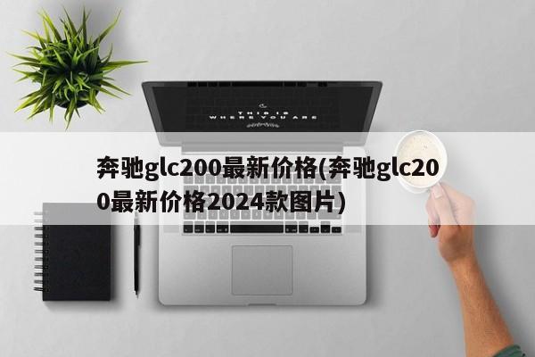 奔驰glc200最新价格(奔驰glc200最新价格2024款图片)