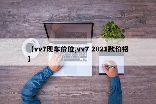 【vv7现车价位,vv7 2021款价格】