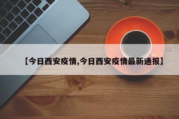 【今日西安疫情,今日西安疫情最新通报】