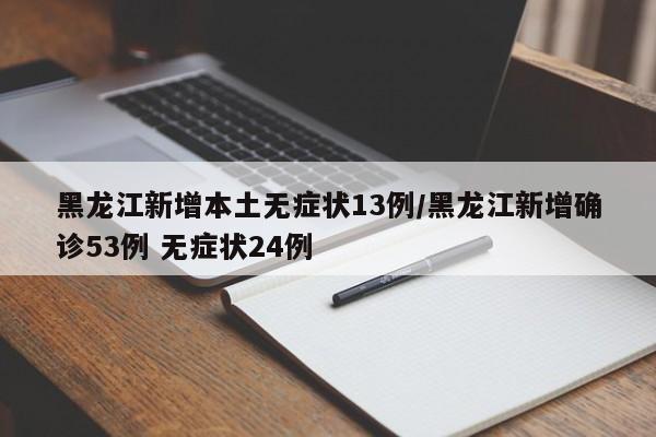黑龙江新增本土无症状13例/黑龙江新增确诊53例 无症状24例