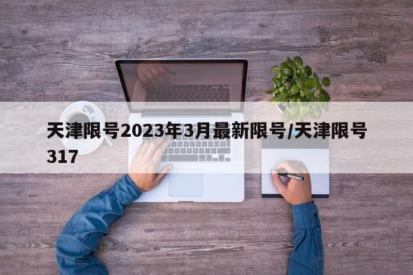 天津限号2023年3月最新限号/天津限号317
