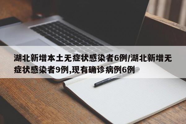 湖北新增本土无症状感染者6例/湖北新增无症状感染者9例,现有确诊病例6例