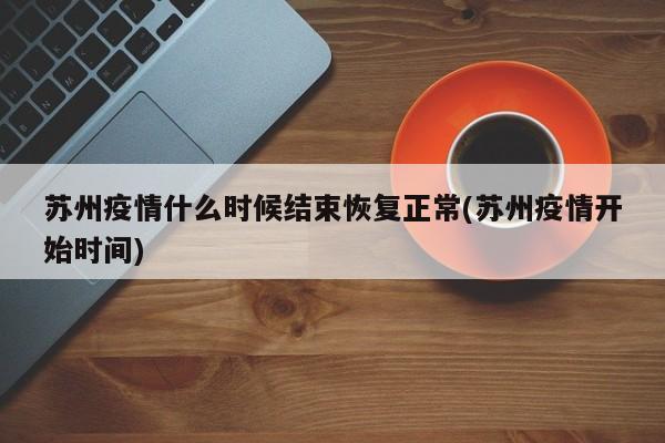 苏州疫情什么时候结束恢复正常(苏州疫情开始时间)