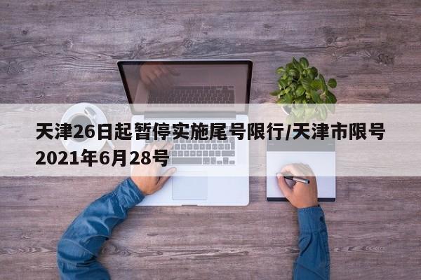 天津26日起暂停实施尾号限行/天津市限号2021年6月28号