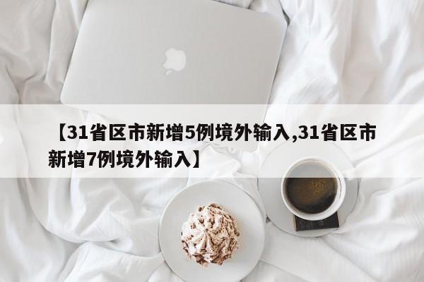 【31省区市新增5例境外输入,31省区市新增7例境外输入】