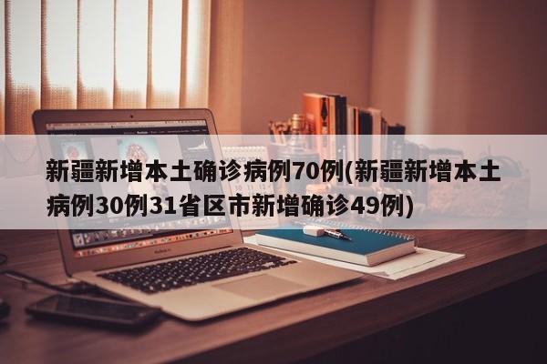 新疆新增本土确诊病例70例(新疆新增本土病例30例31省区市新增确诊49例)