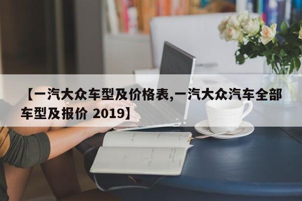 【一汽大众车型及价格表,一汽大众汽车全部车型及报价 2019】