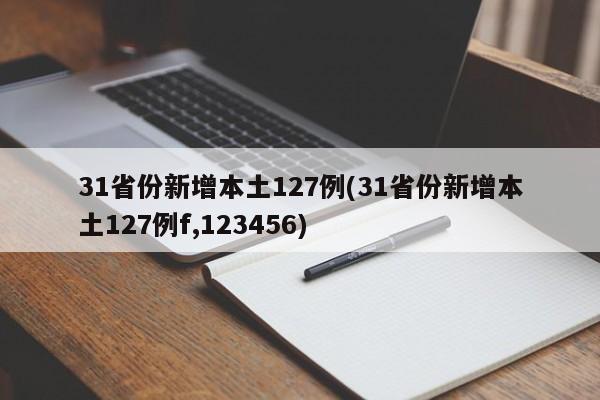 31省份新增本土127例(31省份新增本土127例f,123456)